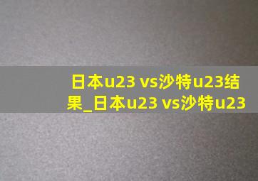 日本u23 vs沙特u23结果_日本u23 vs沙特u23